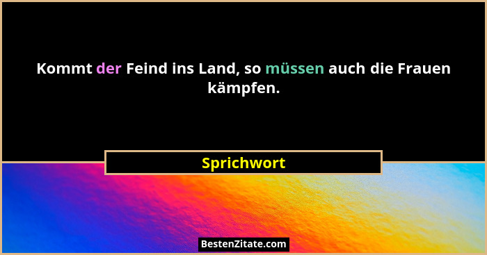 Kommt der Feind ins Land, so müssen auch die Frauen kämpfen.... - Sprichwort