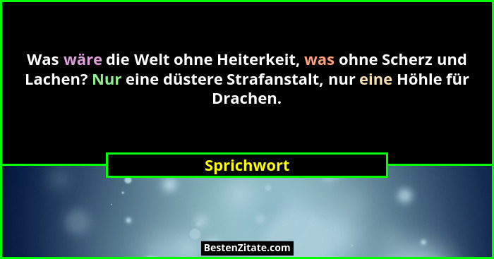 Was wäre die Welt ohne Heiterkeit, was ohne Scherz und Lachen? Nur eine düstere Strafanstalt, nur eine Höhle für Drachen.... - Sprichwort