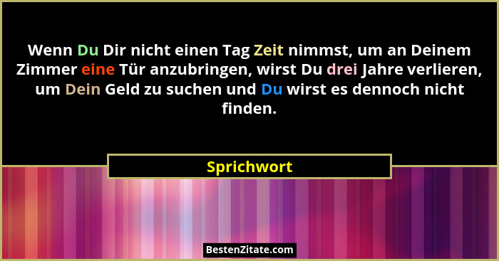 Wenn Du Dir nicht einen Tag Zeit nimmst, um an Deinem Zimmer eine Tür anzubringen, wirst Du drei Jahre verlieren, um Dein Geld zu suchen... - Sprichwort