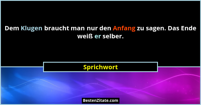 Dem Klugen braucht man nur den Anfang zu sagen. Das Ende weiß er selber.... - Sprichwort