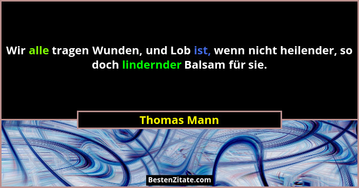 Wir alle tragen Wunden, und Lob ist, wenn nicht heilender, so doch lindernder Balsam für sie.... - Thomas Mann