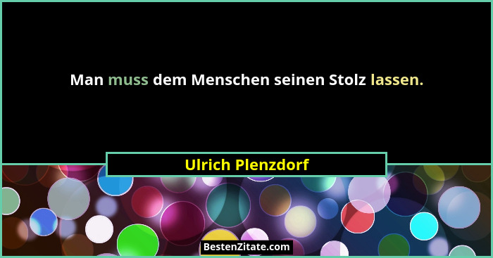 Man muss dem Menschen seinen Stolz lassen.... - Ulrich Plenzdorf