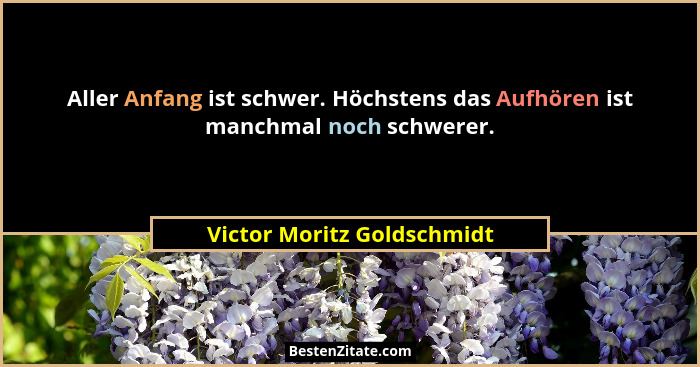Aller Anfang ist schwer. Höchstens das Aufhören ist manchmal noch schwerer.... - Victor Moritz Goldschmidt