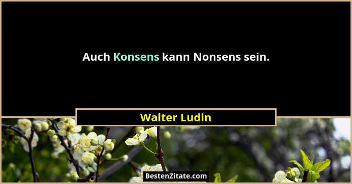 Auch Konsens kann Nonsens sein.... - Walter Ludin