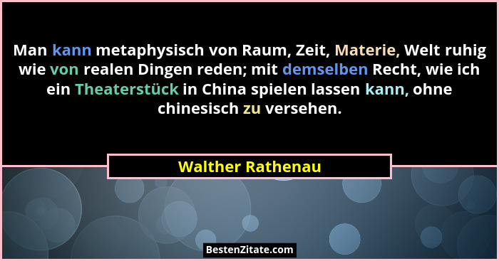 Man kann metaphysisch von Raum, Zeit, Materie, Welt ruhig wie von realen Dingen reden; mit demselben Recht, wie ich ein Theaterstüc... - Walther Rathenau