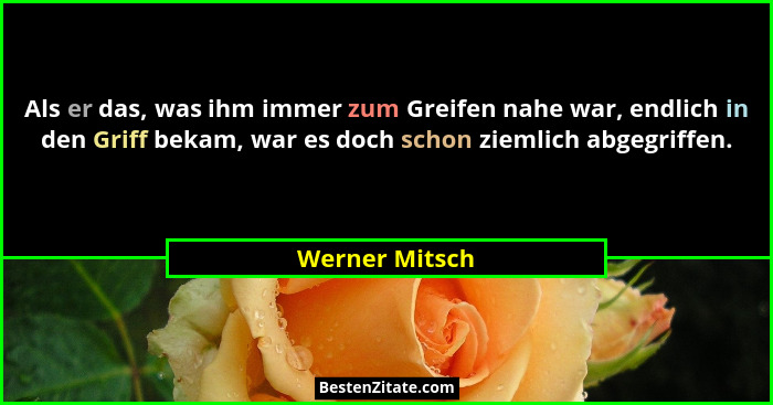 Als er das, was ihm immer zum Greifen nahe war, endlich in den Griff bekam, war es doch schon ziemlich abgegriffen.... - Werner Mitsch