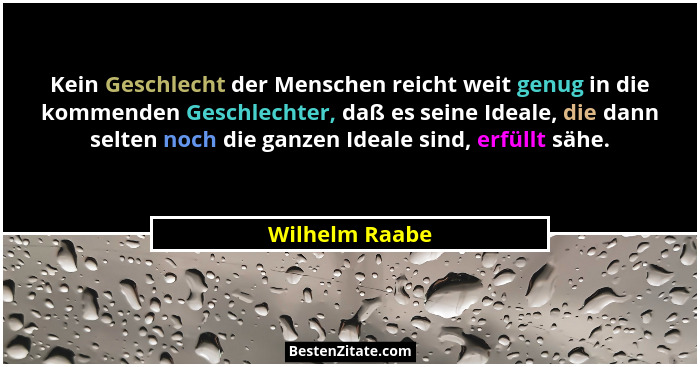 Kein Geschlecht der Menschen reicht weit genug in die kommenden Geschlechter, daß es seine Ideale, die dann selten noch die ganzen Ide... - Wilhelm Raabe