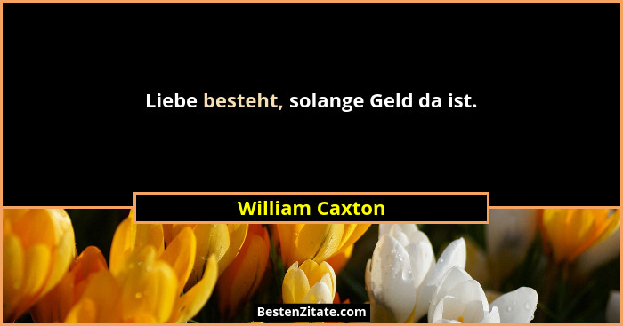 Liebe besteht, solange Geld da ist.... - William Caxton