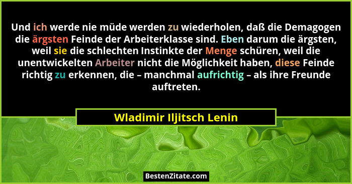 Und ich werde nie müde werden zu wiederholen, daß die Demagogen die ärgsten Feinde der Arbeiterklasse sind. Eben darum die ä... - Wladimir Iljitsch Lenin