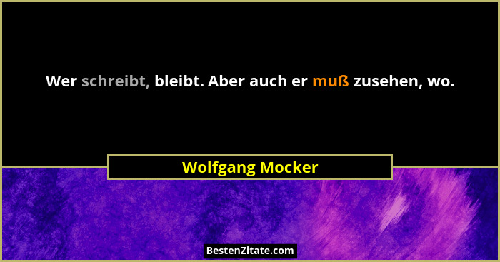 Wer schreibt, bleibt. Aber auch er muß zusehen, wo.... - Wolfgang Mocker