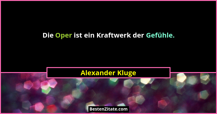 Die Oper ist ein Kraftwerk der Gefühle.... - Alexander Kluge
