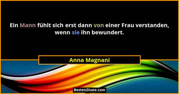 Ein Mann fühlt sich erst dann von einer Frau verstanden, wenn sie ihn bewundert.... - Anna Magnani