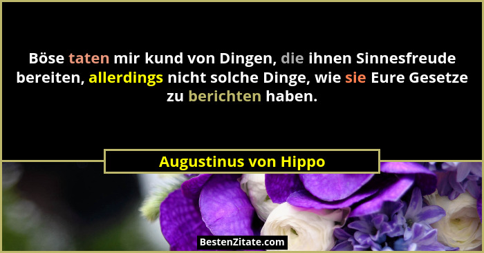 Böse taten mir kund von Dingen, die ihnen Sinnesfreude bereiten, allerdings nicht solche Dinge, wie sie Eure Gesetze zu bericht... - Augustinus von Hippo