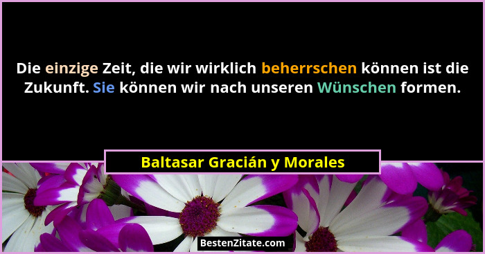 Die einzige Zeit, die wir wirklich beherrschen können ist die Zukunft. Sie können wir nach unseren Wünschen formen.... - Baltasar Gracián y Morales