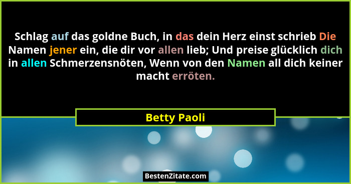 Schlag auf das goldne Buch, in das dein Herz einst schrieb Die Namen jener ein, die dir vor allen lieb; Und preise glücklich dich in all... - Betty Paoli