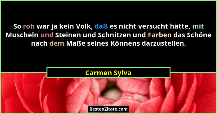 So roh war ja kein Volk, daß es nicht versucht hätte, mit Muscheln und Steinen und Schnitzen und Farben das Schöne nach dem Maße seines... - Carmen Sylva