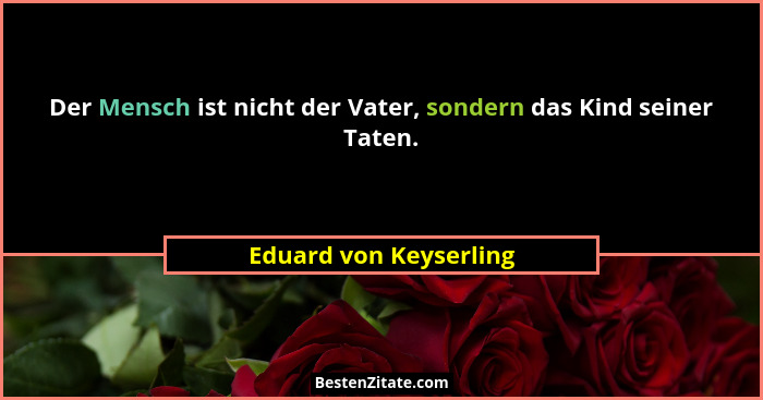 Der Mensch ist nicht der Vater, sondern das Kind seiner Taten.... - Eduard von Keyserling