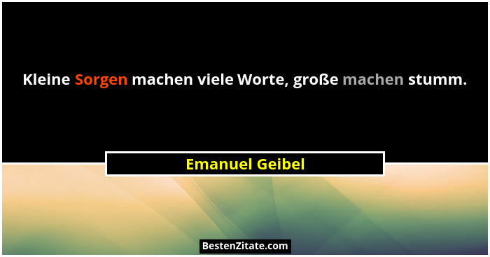 Kleine Sorgen machen viele Worte, große machen stumm.... - Emanuel Geibel