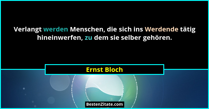 Verlangt werden Menschen, die sich ins Werdende tätig hineinwerfen, zu dem sie selber gehören.... - Ernst Bloch