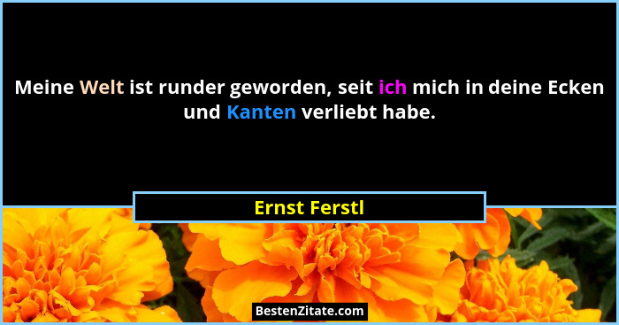 Meine Welt ist runder geworden, seit ich mich in deine Ecken und Kanten verliebt habe.... - Ernst Ferstl
