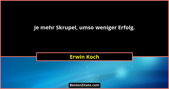 Je mehr Skrupel, umso weniger Erfolg.... - Erwin Koch