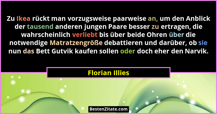 Zu Ikea rückt man vorzugsweise paarweise an, um den Anblick der tausend anderen jungen Paare besser zu ertragen, die wahrscheinlich v... - Florian Illies