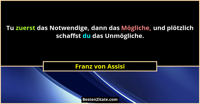 Tu zuerst das Notwendige, dann das Mögliche, und plötzlich schaffst du das Unmögliche.... - Franz von Assisi