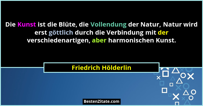 Die Kunst ist die Blüte, die Vollendung der Natur, Natur wird erst göttlich durch die Verbindung mit der verschiedenartigen, abe... - Friedrich Hölderlin