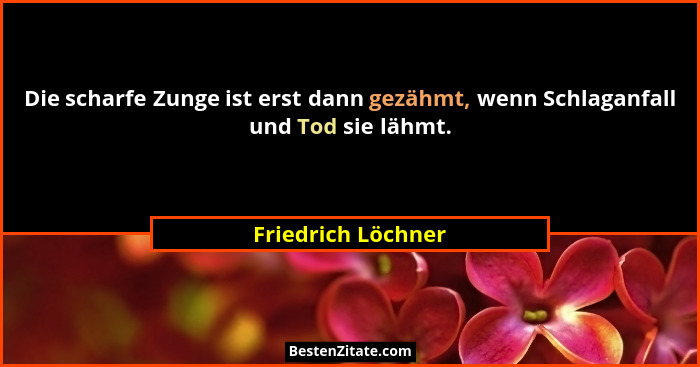 Die scharfe Zunge ist erst dann gezähmt, wenn Schlaganfall und Tod sie lähmt.... - Friedrich Löchner