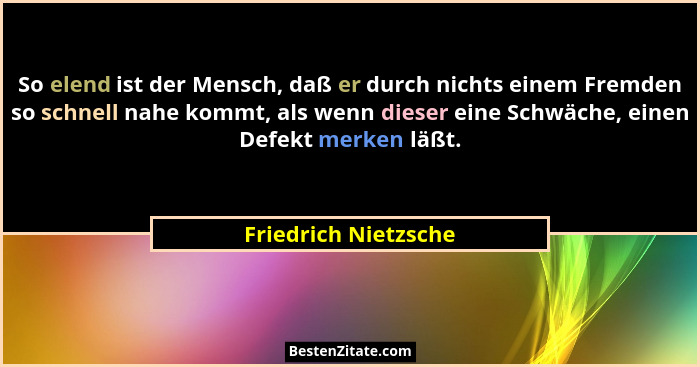 So elend ist der Mensch, daß er durch nichts einem Fremden so schnell nahe kommt, als wenn dieser eine Schwäche, einen Defekt me... - Friedrich Nietzsche