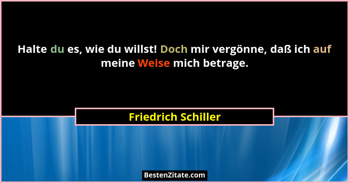 Halte du es, wie du willst! Doch mir vergönne, daß ich auf meine Weise mich betrage.... - Friedrich Schiller