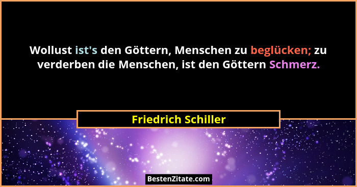 Wollust ist's den Göttern, Menschen zu beglücken; zu verderben die Menschen, ist den Göttern Schmerz.... - Friedrich Schiller