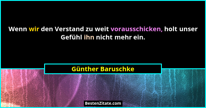 Wenn wir den Verstand zu weit vorausschicken, holt unser Gefühl ihn nicht mehr ein.... - Günther Baruschke
