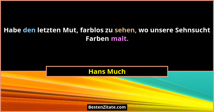 Habe den letzten Mut, farblos zu sehen, wo unsere Sehnsucht Farben malt.... - Hans Much