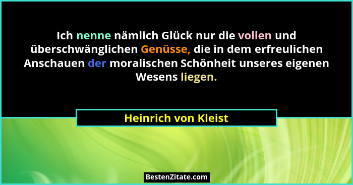 Ich nenne nämlich Glück nur die vollen und überschwänglichen Genüsse, die in dem erfreulichen Anschauen der moralischen Schönhei... - Heinrich von Kleist