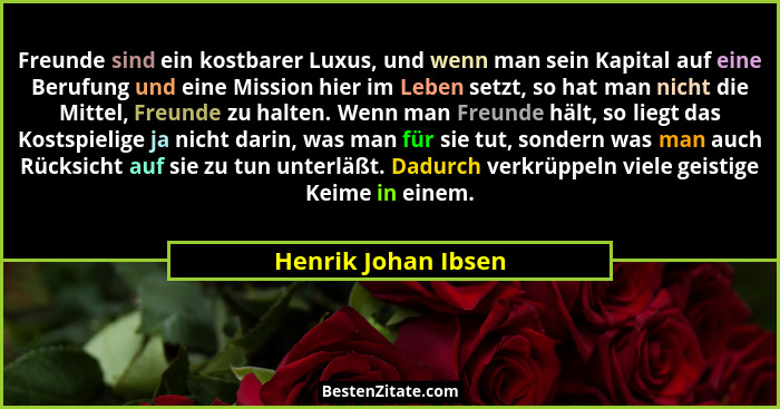 Freunde sind ein kostbarer Luxus, und wenn man sein Kapital auf eine Berufung und eine Mission hier im Leben setzt, so hat man ni... - Henrik Johan Ibsen