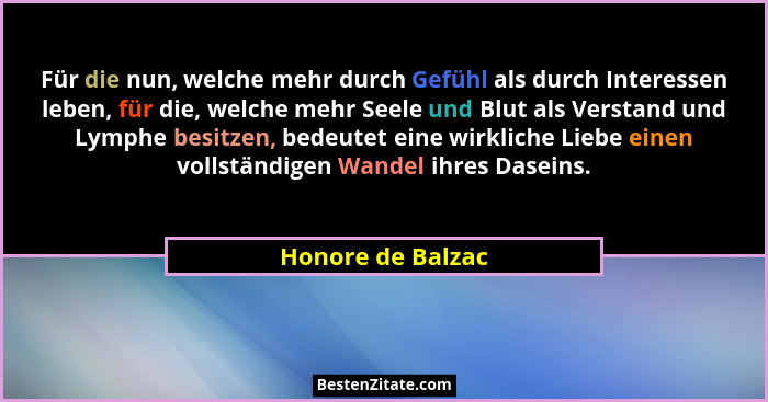 Für die nun, welche mehr durch Gefühl als durch Interessen leben, für die, welche mehr Seele und Blut als Verstand und Lymphe besit... - Honore de Balzac