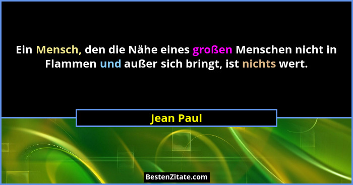 Ein Mensch, den die Nähe eines großen Menschen nicht in Flammen und außer sich bringt, ist nichts wert.... - Jean Paul
