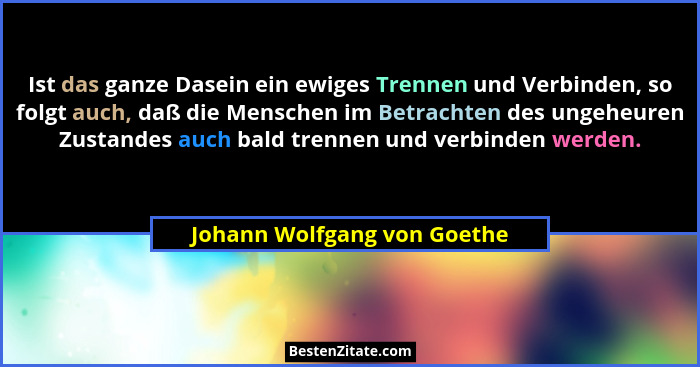 Ist das ganze Dasein ein ewiges Trennen und Verbinden, so folgt auch, daß die Menschen im Betrachten des ungeheuren Zusta... - Johann Wolfgang von Goethe
