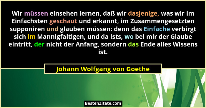 Wir müssen einsehen lernen, daß wir dasjenige, was wir im Einfachsten geschaut und erkannt, im Zusammengesetzten supponir... - Johann Wolfgang von Goethe