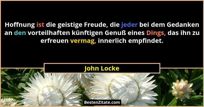 Hoffnung ist die geistige Freude, die jeder bei dem Gedanken an den vorteilhaften künftigen Genuß eines Dings, das ihn zu erfreuen vermag... - John Locke