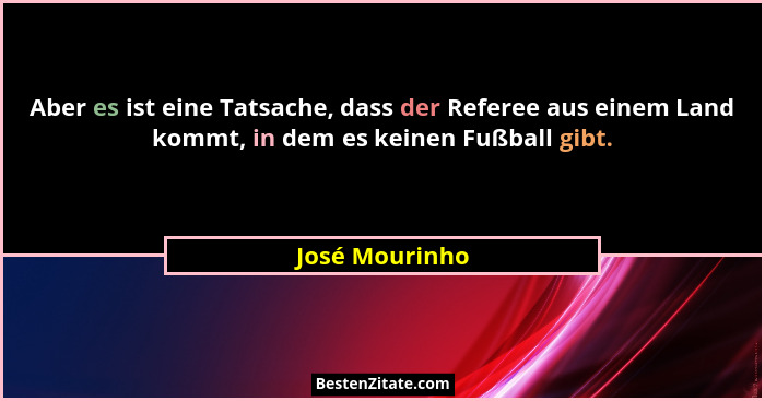 Aber es ist eine Tatsache, dass der Referee aus einem Land kommt, in dem es keinen Fußball gibt.... - José Mourinho