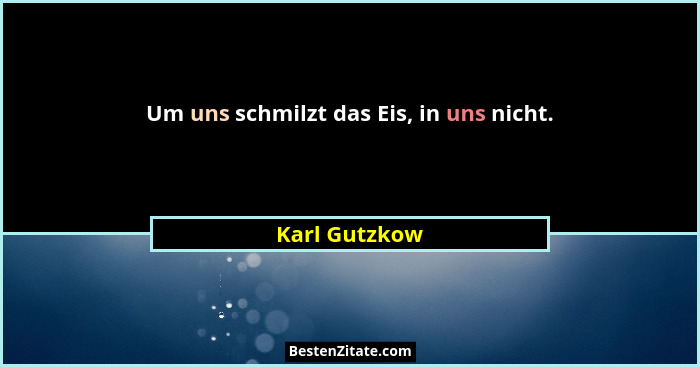 Um uns schmilzt das Eis, in uns nicht.... - Karl Gutzkow