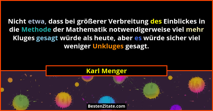 Nicht etwa, dass bei größerer Verbreitung des Einblickes in die Methode der Mathematik notwendigerweise viel mehr Kluges gesagt würde al... - Karl Menger