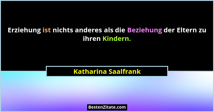 Erziehung ist nichts anderes als die Beziehung der Eltern zu ihren Kindern.... - Katharina Saalfrank