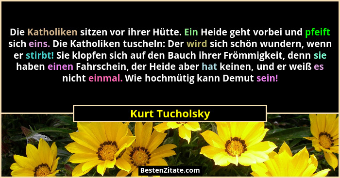 Die Katholiken sitzen vor ihrer Hütte. Ein Heide geht vorbei und pfeift sich eins. Die Katholiken tuscheln: Der wird sich schön wunde... - Kurt Tucholsky