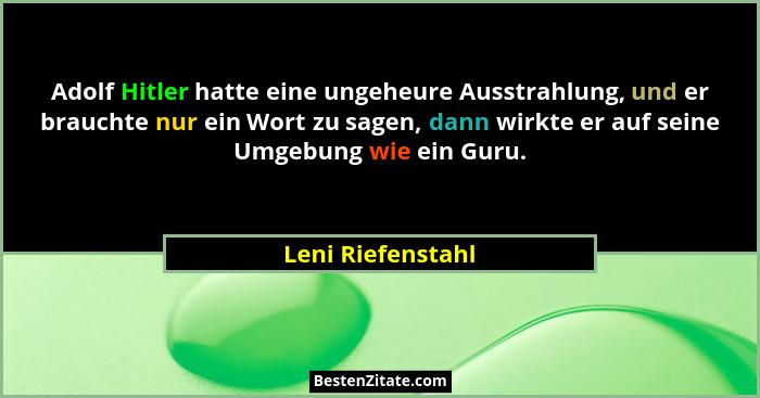 Adolf Hitler hatte eine ungeheure Ausstrahlung, und er brauchte nur ein Wort zu sagen, dann wirkte er auf seine Umgebung wie ein Gu... - Leni Riefenstahl