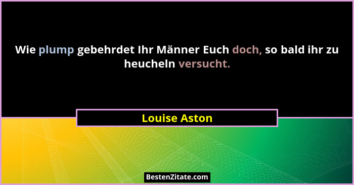 Wie plump gebehrdet Ihr Männer Euch doch, so bald ihr zu heucheln versucht.... - Louise Aston