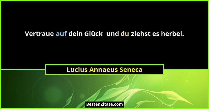 Vertraue auf dein Glück  und du ziehst es herbei.... - Lucius Annaeus Seneca