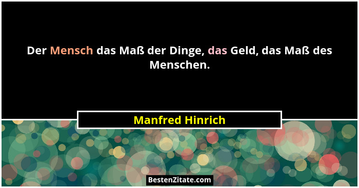 Der Mensch das Maß der Dinge, das Geld, das Maß des Menschen.... - Manfred Hinrich